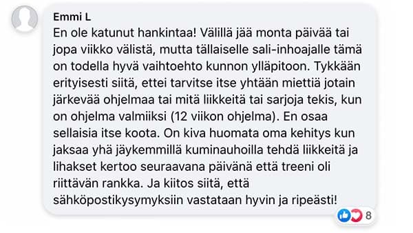 Asiakaspalaute: "En ole katunut hankintaa! Välillä jää monta päivää tai jopa viikko välistä, mutta tällaiselle sali-inhoajalle tämä on todella hyvä vaihtoehto kunnon ylläpitoon. Tykkään erityisesti siitä, ettei tarvitse itse yhtään miettiä jotain järkevää ohjelmaa tai mitä liikkeitä tai sarjoja tekis, kun on ohjelma valmiiksi (12 viikon ohjelma). En osaa sellaisia itse koota. On kiva huomata oma kehitys kun jaksaa yhä jäykemmillä kuminauhoilla tehdä liikkeitä ja lihakset kertoo seuraavana päivänä että treeni oli riittävän rankka. Ja kiitos siitä, että sähköpostikysymyksiin vastataan hyvin ja ripeästi!"
